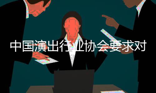 行业协会中国哲瀚演出要求对张抵制进行从业